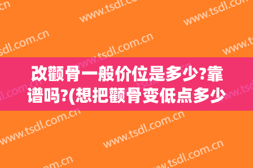 改颧骨一般价位是多少?靠谱吗?(想把颧骨变低点多少钱)