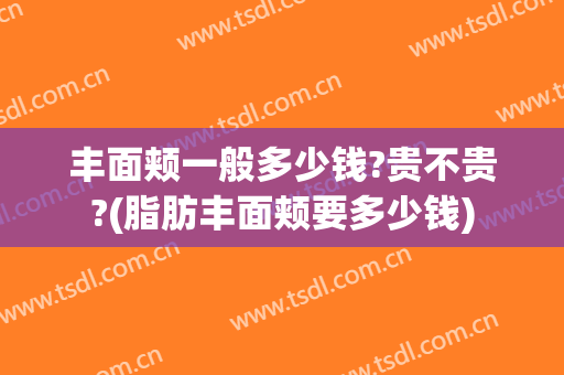 丰面颊一般多少钱?贵不贵?(脂肪丰面颊要多少钱)