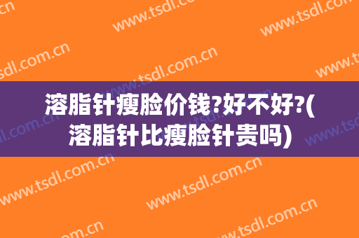 溶脂针瘦脸价钱?好不好?(溶脂针比瘦脸针贵吗)
