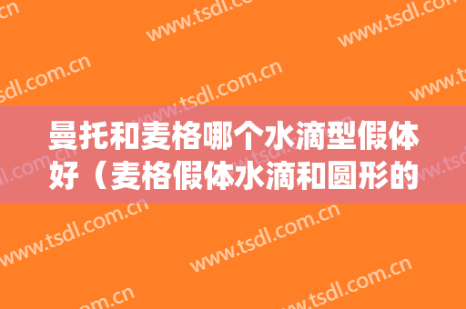 曼托和麦格哪个水滴型假体好（麦格假体水滴和圆形的区别）(假体麦格好还是曼陀)