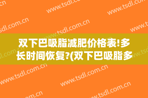 双下巴吸脂减肥价格表!多长时间恢复?(双下巴吸脂多久有效果)
