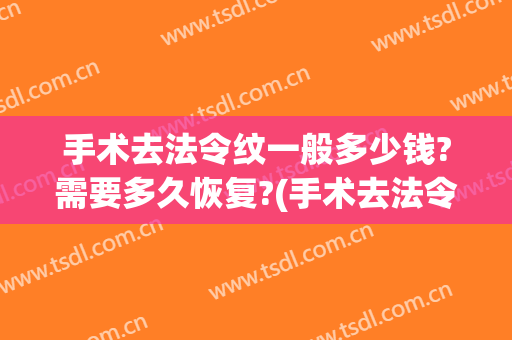 手术去法令纹一般多少钱?需要多久恢复?(手术去法令纹能保持多久)