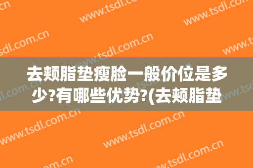 去颊脂垫瘦脸一般价位是多少?有哪些优势?(去颊脂垫瘦脸价格)