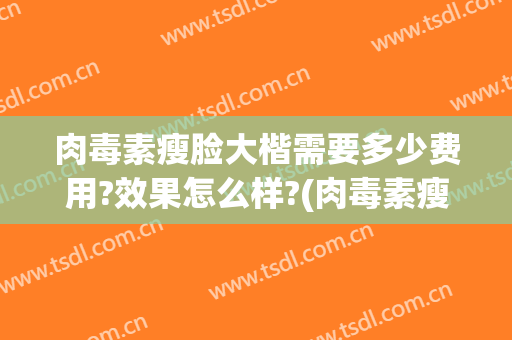 肉毒素瘦脸大楷需要多少费用?效果怎么样?(肉毒素瘦肌肉腿价钱)