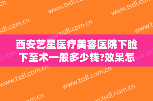 西安艺星医疗美容医院下睑下至术一般多少钱?效果怎么样?(西安艺星整形美容医院怎么样)