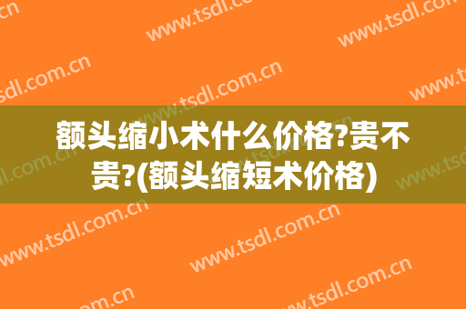 额头缩小术什么价格?贵不贵?(额头缩短术价格)