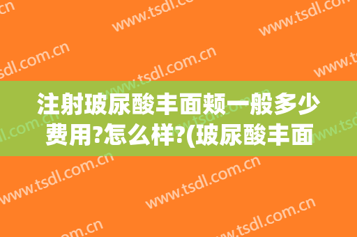 注射玻尿酸丰面颊一般多少费用?怎么样?(玻尿酸丰面部的费用)