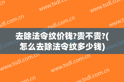 去除法令纹价钱?贵不贵?(怎么去除法令纹多少钱)