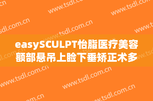 easySCULPT怡脂医疗美容额部悬吊上睑下垂矫正术多少钱?可靠吗?(上睑下垂费用)