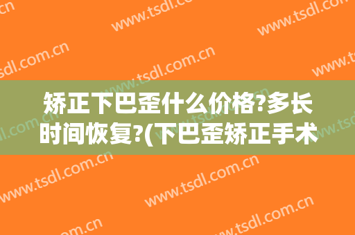 矫正下巴歪什么价格?多长时间恢复?(下巴歪矫正手术痛苦吗)