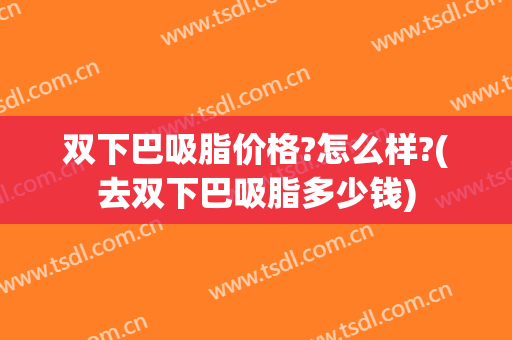 双下巴吸脂价格?怎么样?(去双下巴吸脂多少钱)