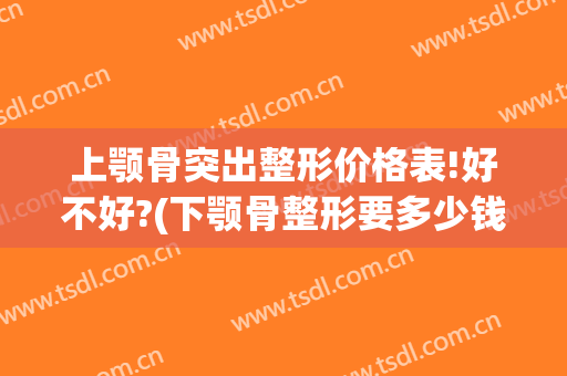 上颚骨突出整形价格表!好不好?(下颚骨整形要多少钱)