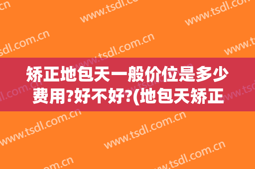 矫正地包天一般价位是多少费用?好不好?(地包天矫正大概要花费多少钱)