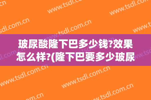 玻尿酸隆下巴多少钱?效果怎么样?(隆下巴要多少玻尿酸)