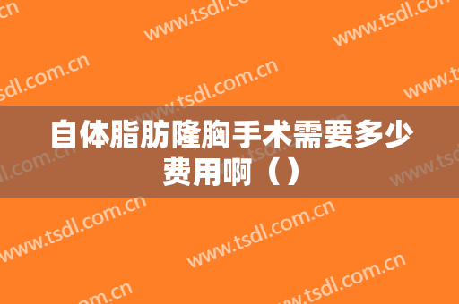 自体脂肪隆胸手术需要多少费用啊（）