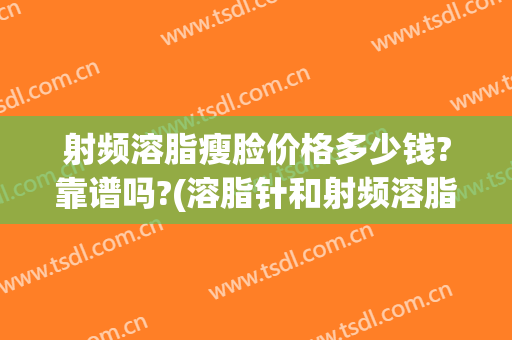 射频溶脂瘦脸价格多少钱?靠谱吗?(溶脂针和射频溶脂瘦脸哪个好)