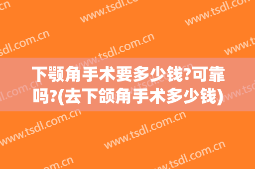 下颚角手术要多少钱?可靠吗?(去下颌角手术多少钱)