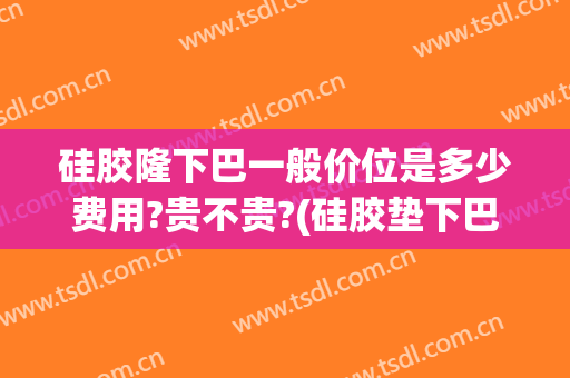硅胶隆下巴一般价位是多少费用?贵不贵?(硅胶垫下巴是永久的吗)