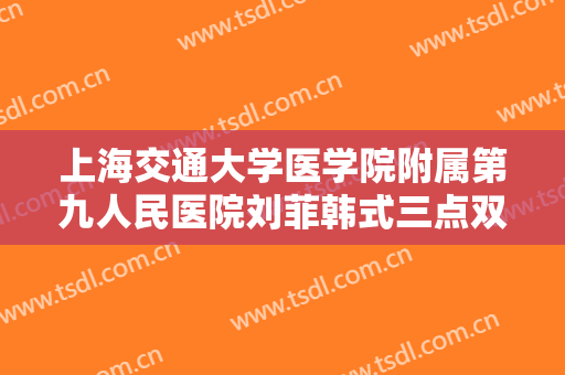 上海交通大学医学院附属第九人民医院刘菲韩式三点双眼皮价钱?效果怎么样?