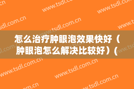 怎么治疗肿眼泡效果快好（肿眼泡怎么解决比较好）(肿眼泡怎么改善啊)