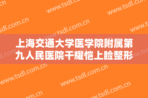 上海交通大学医学院附属第九人民医院干耀恺上睑整形术价格表!靠谱吗?