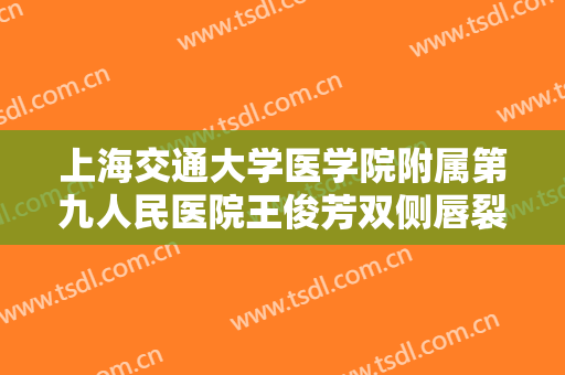 上海交通大学医学院附属第九人民医院王俊芳双侧唇裂修复价格多少钱?好不好?