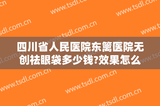 四川省人民医院东篱医院无创祛眼袋多少钱?效果怎么样?