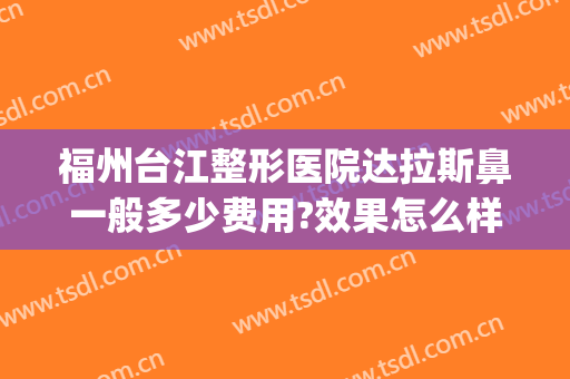 福州台江整形医院达拉斯鼻一般多少费用?效果怎么样?(达拉斯鼻综合多少钱)