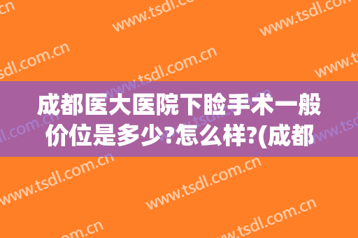 成都医大医院下睑手术一般价位是多少?怎么样?(成都做眼睑下至手术好的医院)