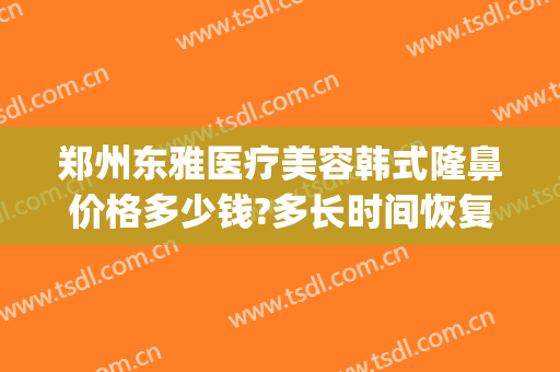 郑州东雅医疗美容韩式隆鼻价格多少钱?多长时间恢复?(韩式隆鼻整形手术要多少钱)