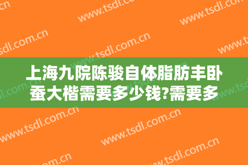 上海九院陈骏自体脂肪丰卧蚕大楷需要多少钱?需要多久恢复?