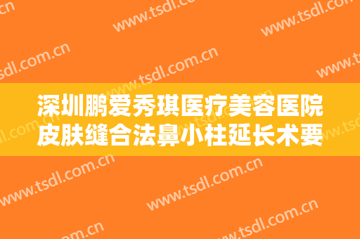 深圳鹏爱秀琪医疗美容医院皮肤缝合法鼻小柱延长术要多少钱?有哪些优势?