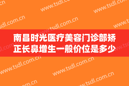 南昌时光医疗美容门诊部矫正长鼻增生一般价位是多少?怎么样?(南昌时光整形是正规医院吗)
