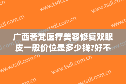 广西奢梵医疗美容修复双眼皮一般价位是多少钱?好不好?(梵丽医疗美容怎么样)