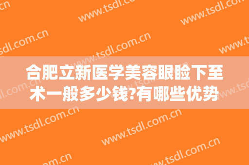 合肥立新医学美容眼睑下至术一般多少钱?有哪些优势?(合肥省立医院割双眼皮多少钱)