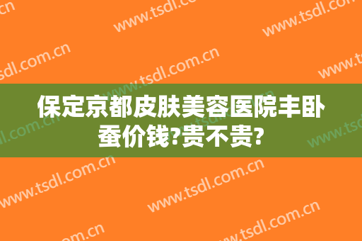 保定京都皮肤美容医院丰卧蚕价钱?贵不贵?