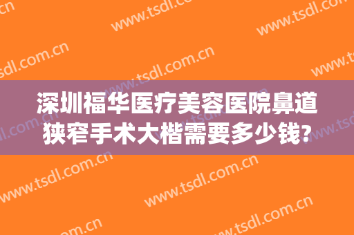 深圳福华医疗美容医院鼻道狭窄手术大楷需要多少钱?多长时间恢复?(深圳福华医疗美容医院价格表)