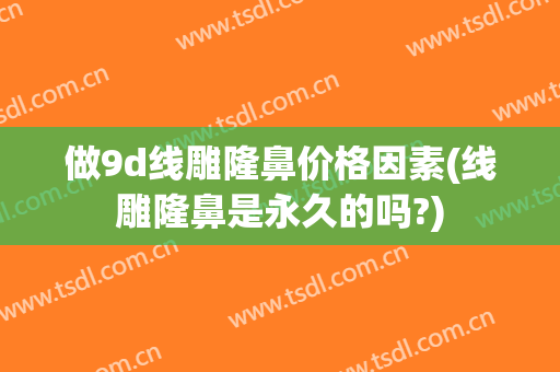 做9d线雕隆鼻价格因素(线雕隆鼻是永久的吗?)