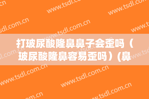 打玻尿酸隆鼻鼻子会歪吗（玻尿酸隆鼻容易歪吗）(鼻子打完玻尿酸有点歪)