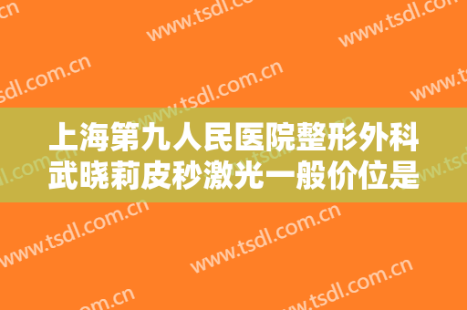 上海第九人民医院整形外科武晓莉皮秒激光一般价位是多少费用?贵不贵?