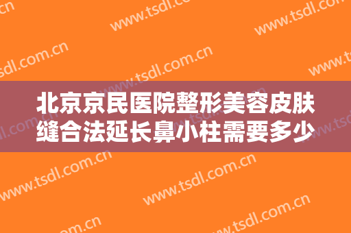 北京京民医院整形美容皮肤缝合法延长鼻小柱需要多少费用?需要多久恢复?