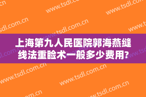 上海第九人民医院郭海燕缝线法重睑术一般多少费用?贵不贵?
