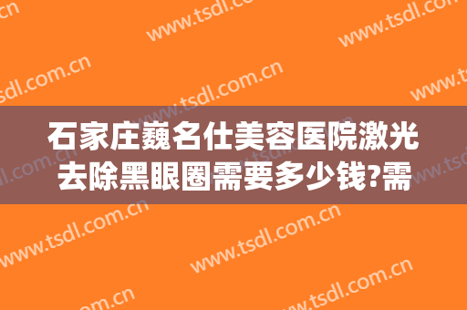 石家庄巍名仕美容医院激光去除黑眼圈需要多少钱?需要多久恢复?(激光祛除黑眼圈价格)