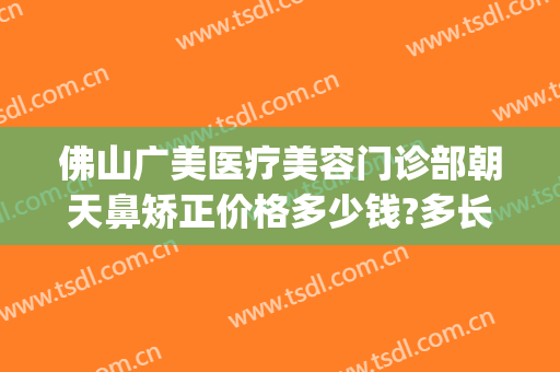 佛山广美医疗美容门诊部朝天鼻矫正价格多少钱?多长时间恢复?(佛山广美美容医院)