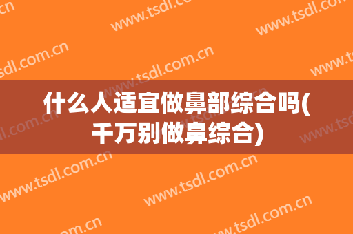什么人适宜做鼻部综合吗(千万别做鼻综合)