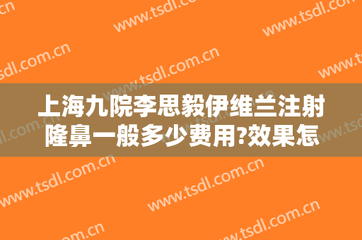 上海九院李思毅伊维兰注射隆鼻一般多少费用?效果怎么样?