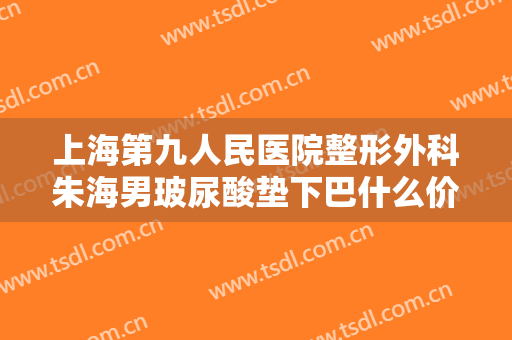 上海第九人民医院整形外科朱海男玻尿酸垫下巴什么价格?多长时间恢复?