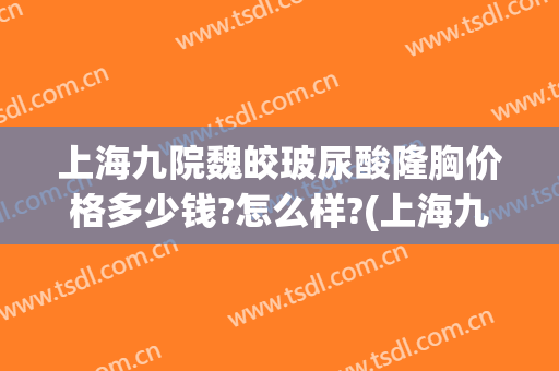 上海九院魏皎玻尿酸隆胸价格多少钱?怎么样?(上海九院魏皎脂肪填充)
