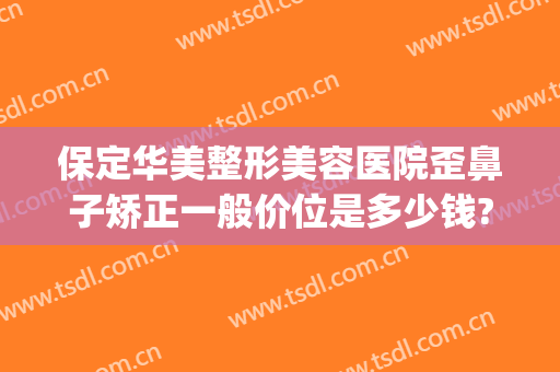 保定华美整形美容医院歪鼻子矫正一般价位是多少钱?贵不贵?(保定有整形美容医院)