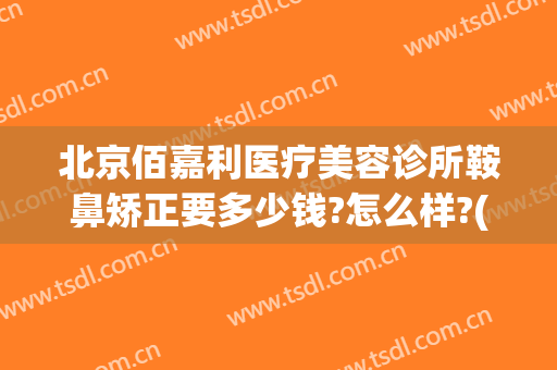 北京佰嘉利医疗美容诊所鞍鼻矫正要多少钱?怎么样?(北京佰嘉利医疗美容诊所鞍鼻矫正要多少钱?怎么样收费)